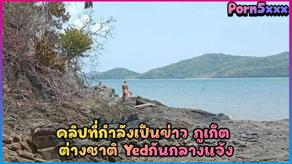 ชวนเมียเย็ดเก็บประสบการณ์เสียว คลิปหลุดที่ออกข่าว เวิร์คพอย นักท่องเที่ยวเอากันบนโขดหินที่ ภูเก็ต